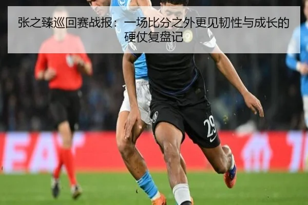 张之臻巡回赛战报：一场比分之外更见韧性与成长的硬仗复盘记